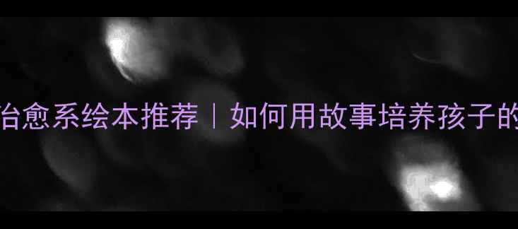 图片 🌟亲子共读必看46本治愈系绘本推荐｜如何用故事培养孩子的情绪管理能力？📚✨