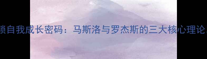 图片 🌟人本主义心理学｜解锁自我成长密码：马斯洛与罗杰斯的三大核心理论，助你摆脱内耗焦虑🌟1