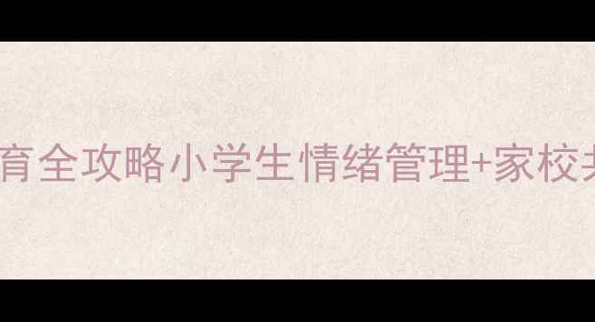 图片 🌟仙游小学心理健康教育全攻略小学生情绪管理+家校共育指南｜家长必看！2