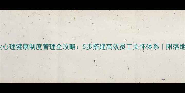 图片 🌟企业心理健康制度管理全攻略：5步搭建高效员工关怀体系｜附落地模板1
