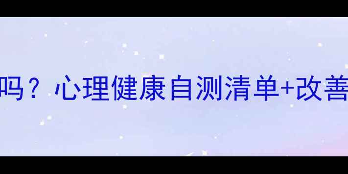 图片 🌟你的心理健康达标了吗？心理健康自测清单+改善指南（附真实案例）🌟