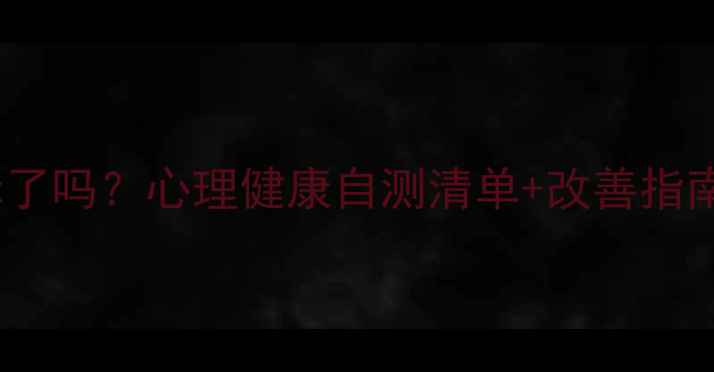 图片 🌟你的心理健康达标了吗？心理健康自测清单+改善指南（附真实案例）🌟2