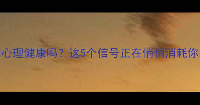 图片 🌟你真的了解自己的心理健康吗？这5个信号正在悄悄消耗你的能量｜附自测清单