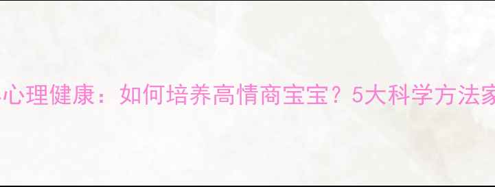 图片 🌟儿童幼年心理健康：如何培养高情商宝宝？5大科学方法家长必读！1