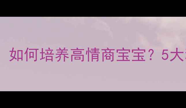 图片 🌟儿童幼年心理健康：如何培养高情商宝宝？5大科学方法家长必读！2