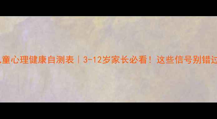 图片 🌟儿童心理健康自测表｜3-12岁家长必看！这些信号别错过🔥1