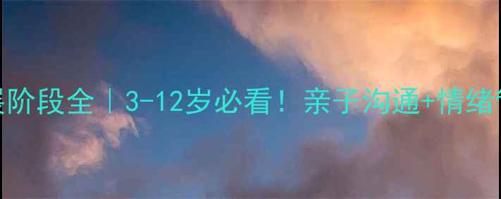 图片 🌟儿童心理发展阶段全｜3-12岁必看！亲子沟通+情绪管理实操指南🌟