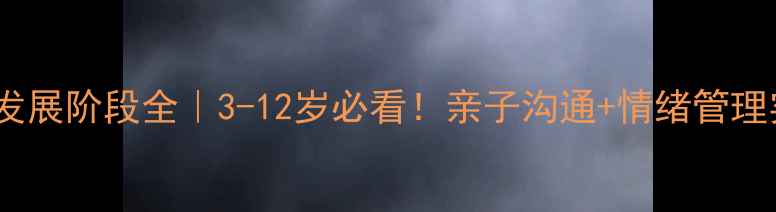 图片 🌟儿童心理发展阶段全｜3-12岁必看！亲子沟通+情绪管理实操指南🌟2