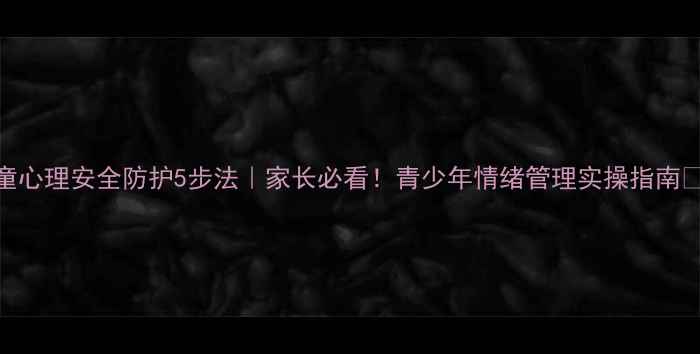 图片 🌟儿童心理安全防护5步法｜家长必看！青少年情绪管理实操指南👩👧💡