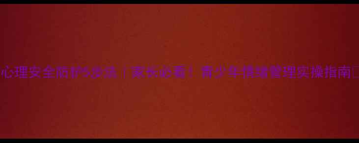 图片 🌟儿童心理安全防护5步法｜家长必看！青少年情绪管理实操指南👩👧💡1