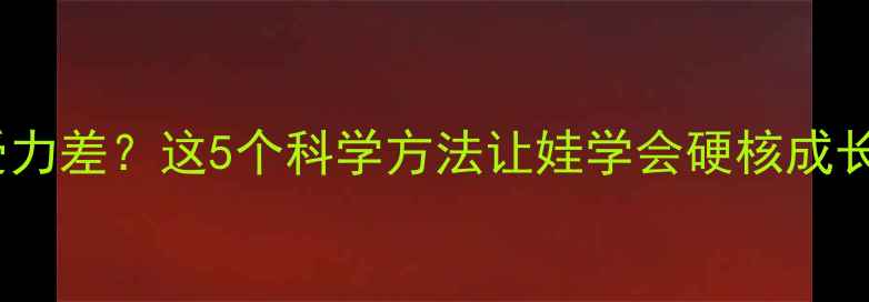 图片 🌟儿童心理承受力差？这5个科学方法让娃学会硬核成长！家长必看🌟1