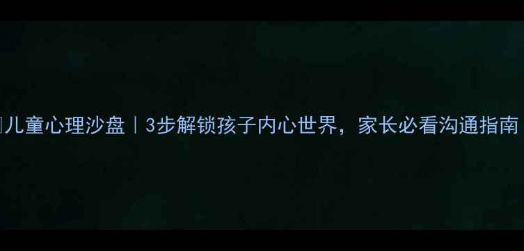 图片 🌟儿童心理沙盘｜3步解锁孩子内心世界，家长必看沟通指南！
