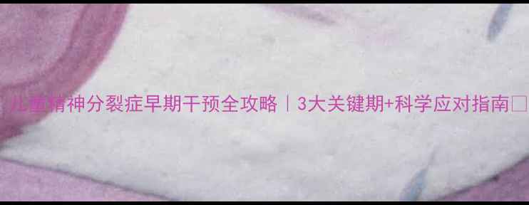 图片 🌟儿童精神分裂症早期干预全攻略｜3大关键期+科学应对指南🔍2