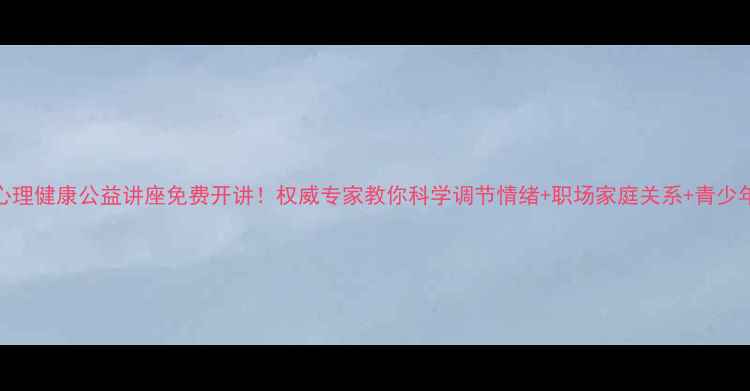图片 🌟全国心理健康公益讲座免费开讲！权威专家教你科学调节情绪+职场家庭关系+青少年心理💡