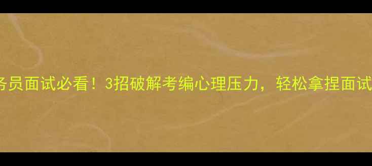 图片 🌟公务员面试必看！3招破解考编心理压力，轻松拿捏面试官🌟2