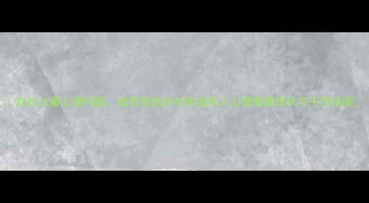 图片 🌟农村儿童心理问题：被忽视的乡村未成年人心理健康现状与干预指南🌟