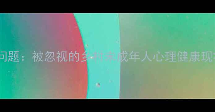 图片 🌟农村儿童心理问题：被忽视的乡村未成年人心理健康现状与干预指南🌟1