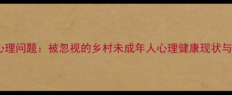 图片 🌟农村儿童心理问题：被忽视的乡村未成年人心理健康现状与干预指南🌟2