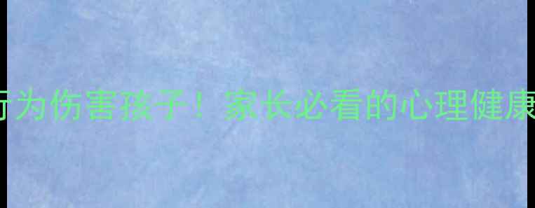 图片 🌟别让这些行为伤害孩子！家长必看的心理健康保护指南🌟2
