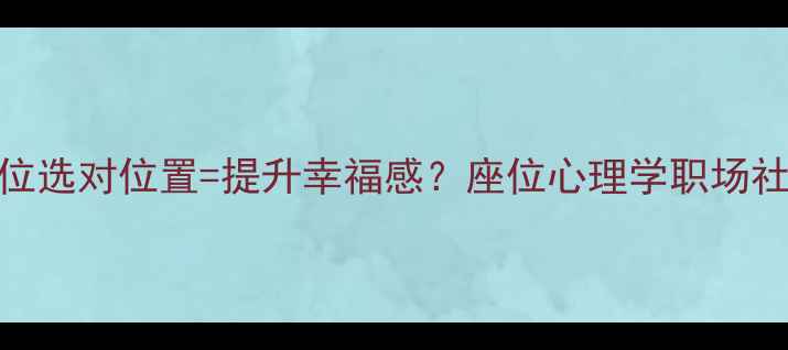 图片 🌟办公座位选对位置=提升幸福感？座位心理学职场社交密码🌟