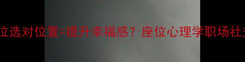 图片 🌟办公座位选对位置=提升幸福感？座位心理学职场社交密码🌟1