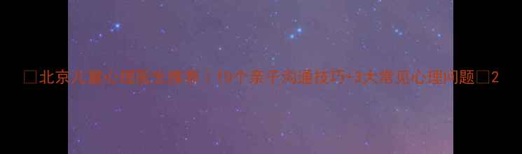 图片 🌟北京儿童心理医生推荐｜10个亲子沟通技巧+3大常见心理问题🌟2