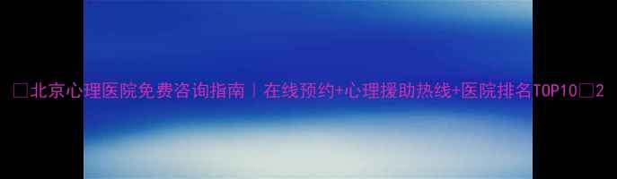 图片 🌟北京心理医院免费咨询指南｜在线预约+心理援助热线+医院排名TOP10🌟2