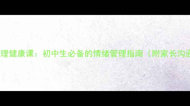 图片 🌟北师大心理健康课：初中生必备的情绪管理指南（附家长沟通话术）🌟1