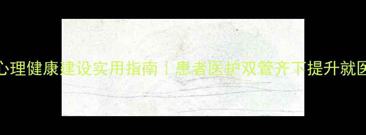图片 🌟医院心理健康建设实用指南｜患者医护双管齐下提升就医体验💡