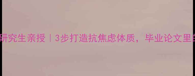 图片 🌟华东师范大学心理学研究生亲授｜3步打造抗焦虑体质，毕业论文里的心理健康自救指南💡2
