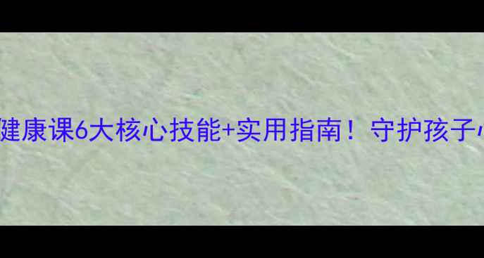 图片 🌟友谊小学心理健康课6大核心技能+实用指南！守护孩子心灵成长必看🌱1