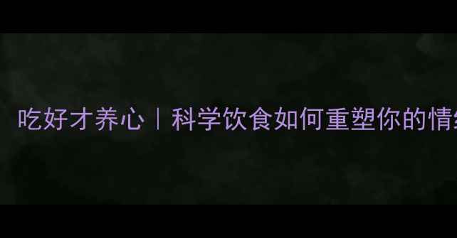 图片 🌟吃饱是本能，吃好才养心｜科学饮食如何重塑你的情绪稳定力？🌟2