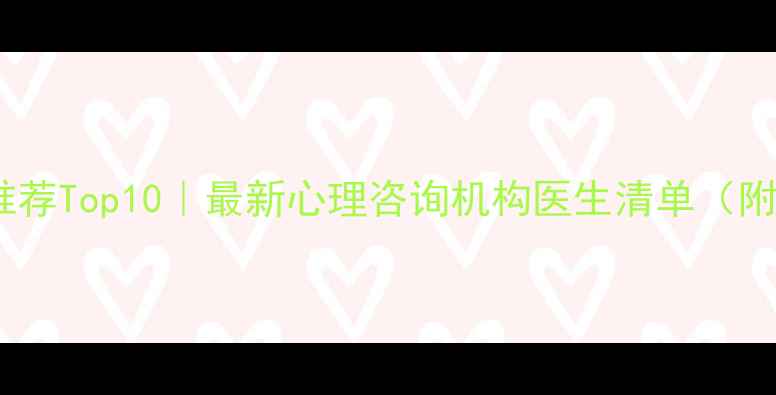 图片 🌟合肥心理健康专家推荐Top10｜最新心理咨询机构医生清单（附选材指南+避坑贴士）