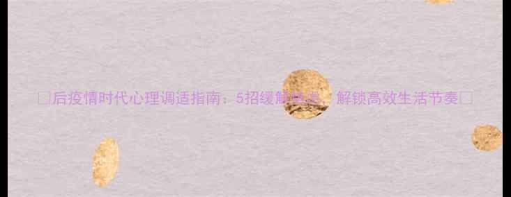 图片 🌟后疫情时代心理调适指南：5招缓解焦虑，解锁高效生活节奏🌟