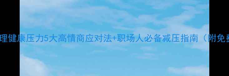 图片 🌟员工心理健康压力5大高情商应对法+职场人必备减压指南（附免费资源）2