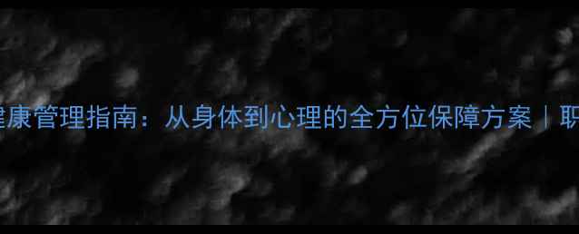 图片 🌟员工心理健康管理指南：从身体到心理的全方位保障方案｜职场健康必备1