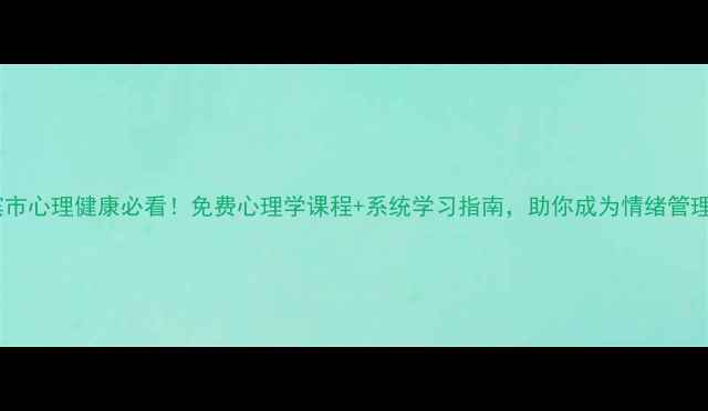 图片 🌟哈尔滨市心理健康必看！免费心理学课程+系统学习指南，助你成为情绪管理达人🌟2