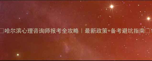 图片 🌟哈尔滨心理咨询师报考全攻略｜最新政策+备考避坑指南💡1