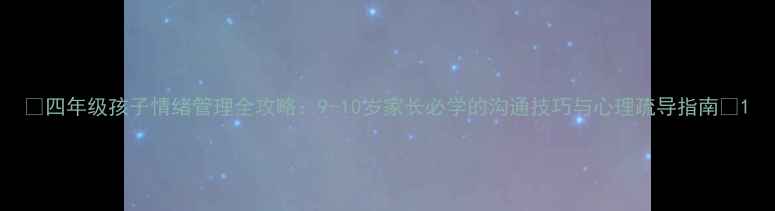 图片 🌟四年级孩子情绪管理全攻略：9-10岁家长必学的沟通技巧与心理疏导指南🌟1