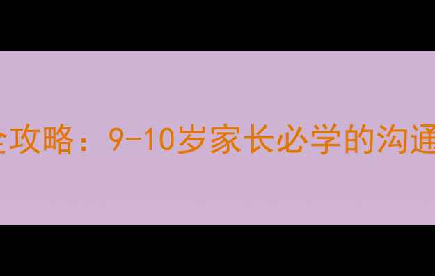 图片 🌟四年级孩子情绪管理全攻略：9-10岁家长必学的沟通技巧与心理疏导指南🌟2