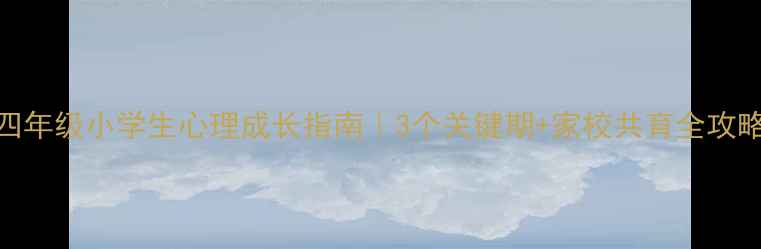 图片 🌟四年级小学生心理成长指南｜3个关键期+家校共育全攻略🌟