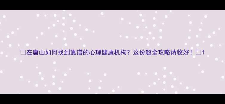 图片 🌟在唐山如何找到靠谱的心理健康机构？这份超全攻略请收好！🌟1