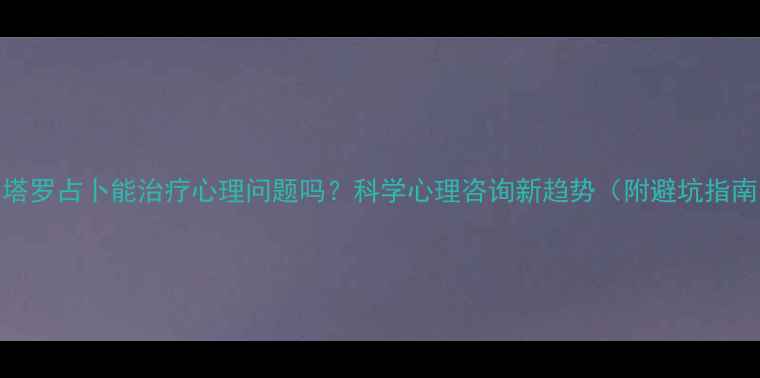 图片 🌟塔罗占卜能治疗心理问题吗？科学心理咨询新趋势（附避坑指南）