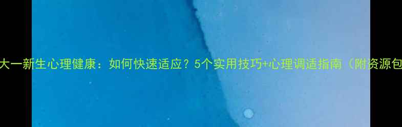 图片 🌟大一新生心理健康：如何快速适应？5个实用技巧+心理调适指南（附资源包）