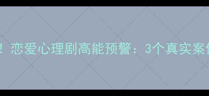 图片 🌟大学生心理健康必看！恋爱心理剧高能预警：3个真实案例教你应对情感危机🌟1