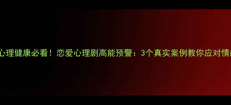 图片 🌟大学生心理健康必看！恋爱心理剧高能预警：3个真实案例教你应对情感危机🌟2
