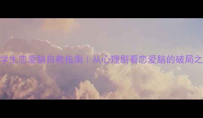 图片 🌟大学生恋爱脑自救指南｜从心理剧看恋爱脑的破局之道✨