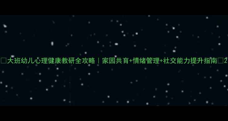 图片 🌟大班幼儿心理健康教研全攻略｜家园共育+情绪管理+社交能力提升指南🌟2