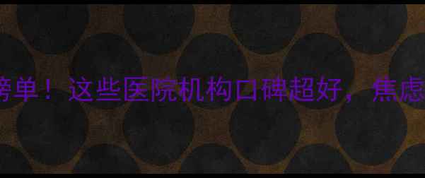 图片 🌟天津心理医生权威榜单！这些医院机构口碑超好，焦虑抑郁都能约到专家💡2