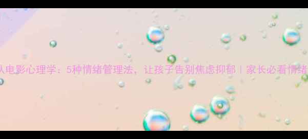 图片 🌟头脑特工队电影心理学：5种情绪管理法，让孩子告别焦虑抑郁｜家长必看情绪教育指南🌟1